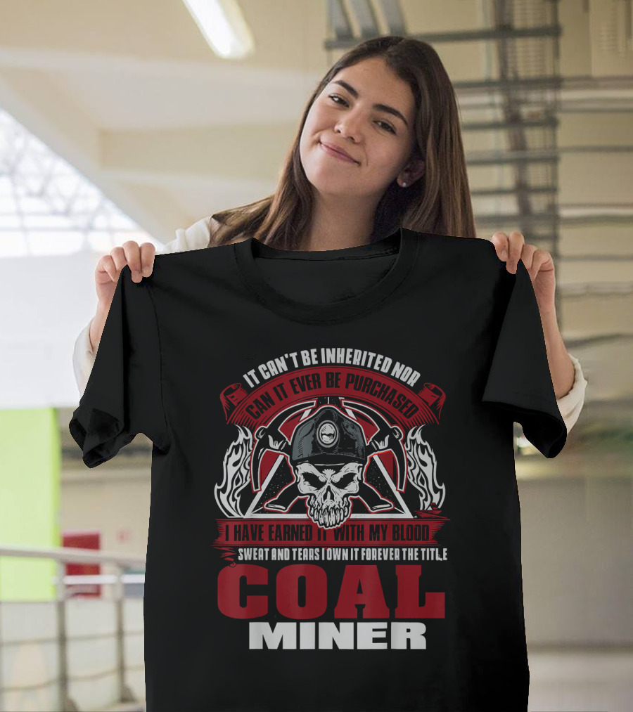 It Can't Be Inherited Nor Can It Ever Be Purchased I Have Earned It With My Blood Sweat and Tears I Own It Forever The Title Coal Miner T-Shirt