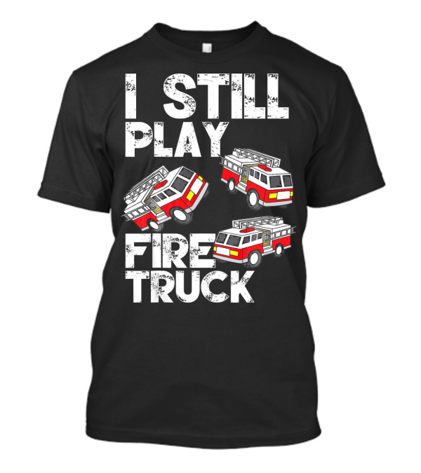 I Still Play With Fire Truck Funny Firem Fire Truck Playful Humor T-Shirt