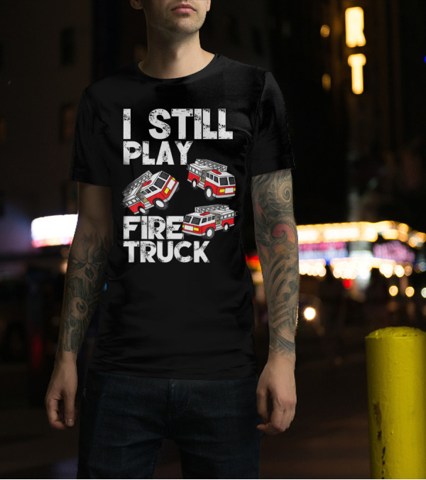 I Still Play With Fire Truck Funny Firem Fire Truck Playful Humor T-Shirt