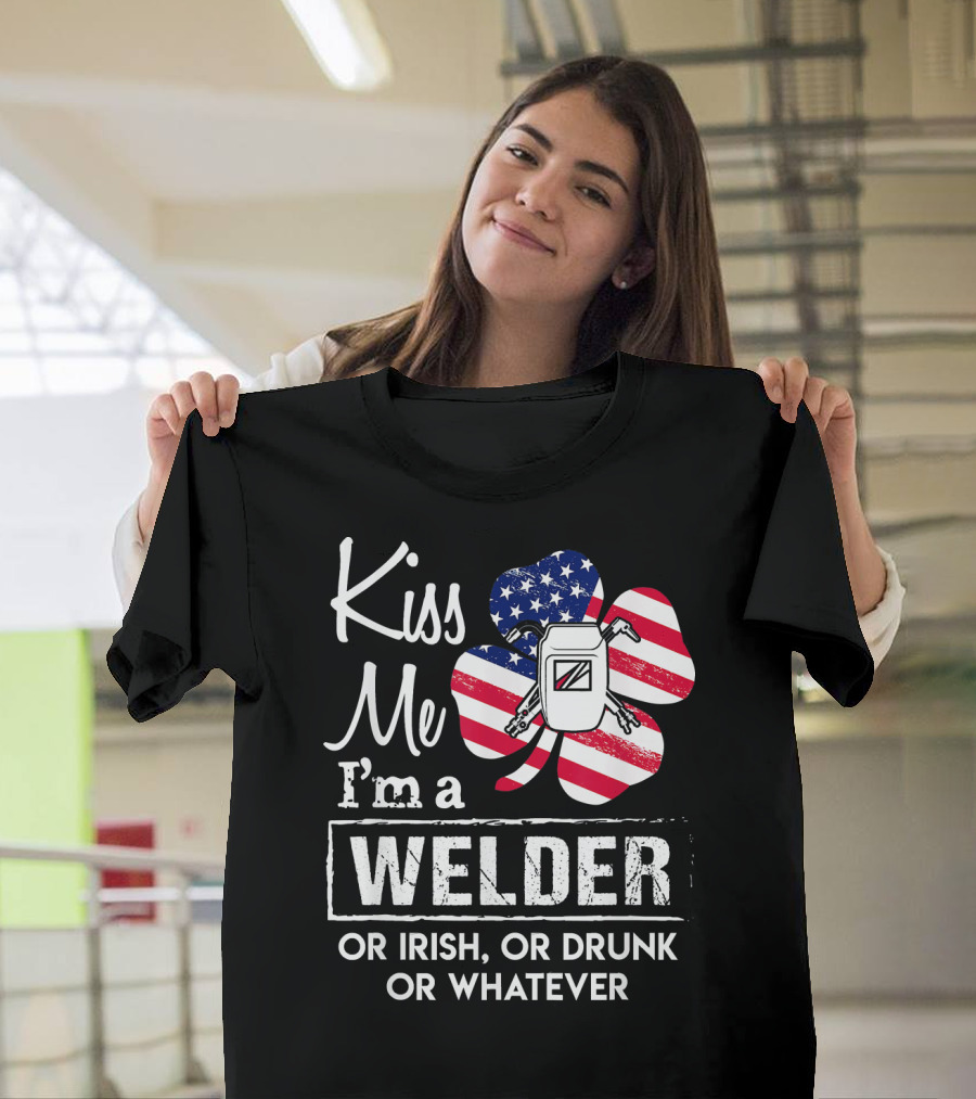 Kiss Me I'm a Welder Or Irish Or Drunk Or Whatever T-Shirt