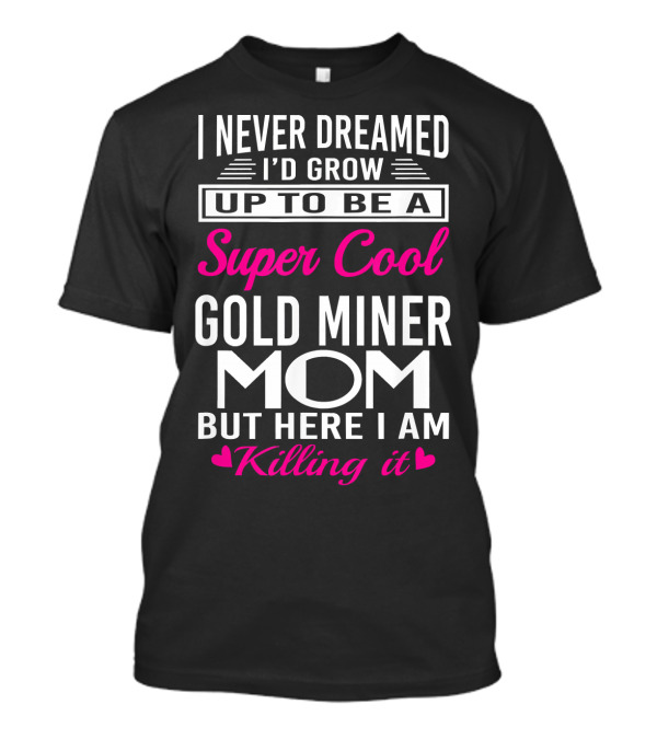 I Never Dreamed I’d Grow Up To Be A Super Cool Gold Miner Mom But Here I Am Killing It T-Shirt