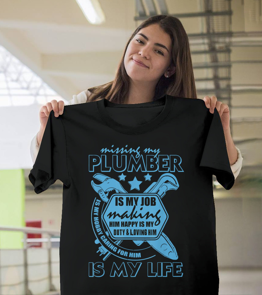 Missing My Plumber Is My Job Making Him Happy Is My Duty and Loving Him Is My Life T-Shirt
