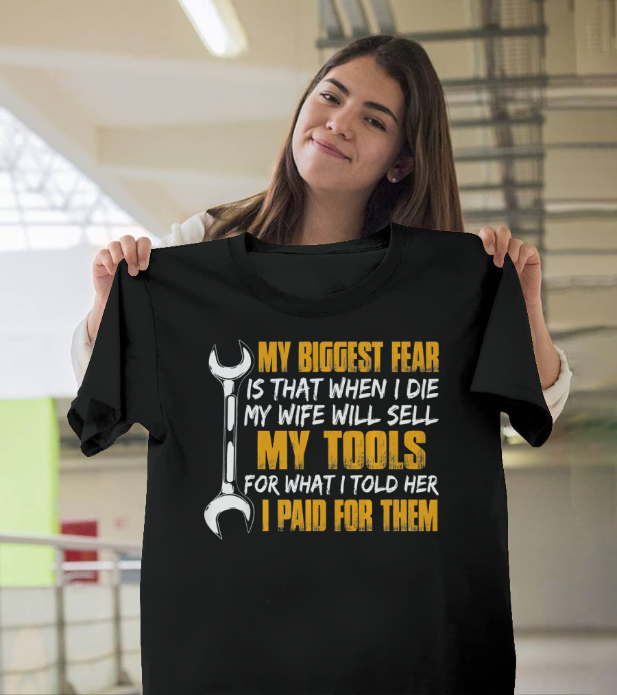 My Biggest Fear Is That When I Die My Wife Will Sell My Tools for What I Told Her I Paid for Them T-Shirt