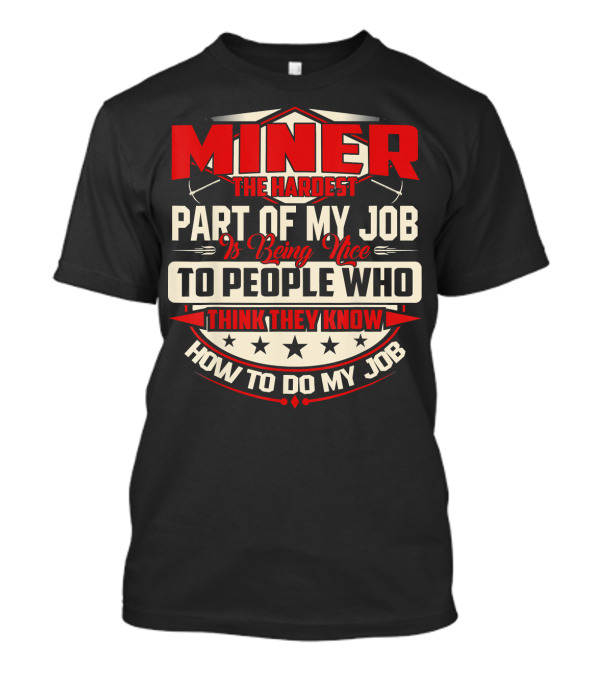 MINER The Hardest Part Of My Job Is Being Nice To People Who Think They Know How To Do My Job T-Shirt