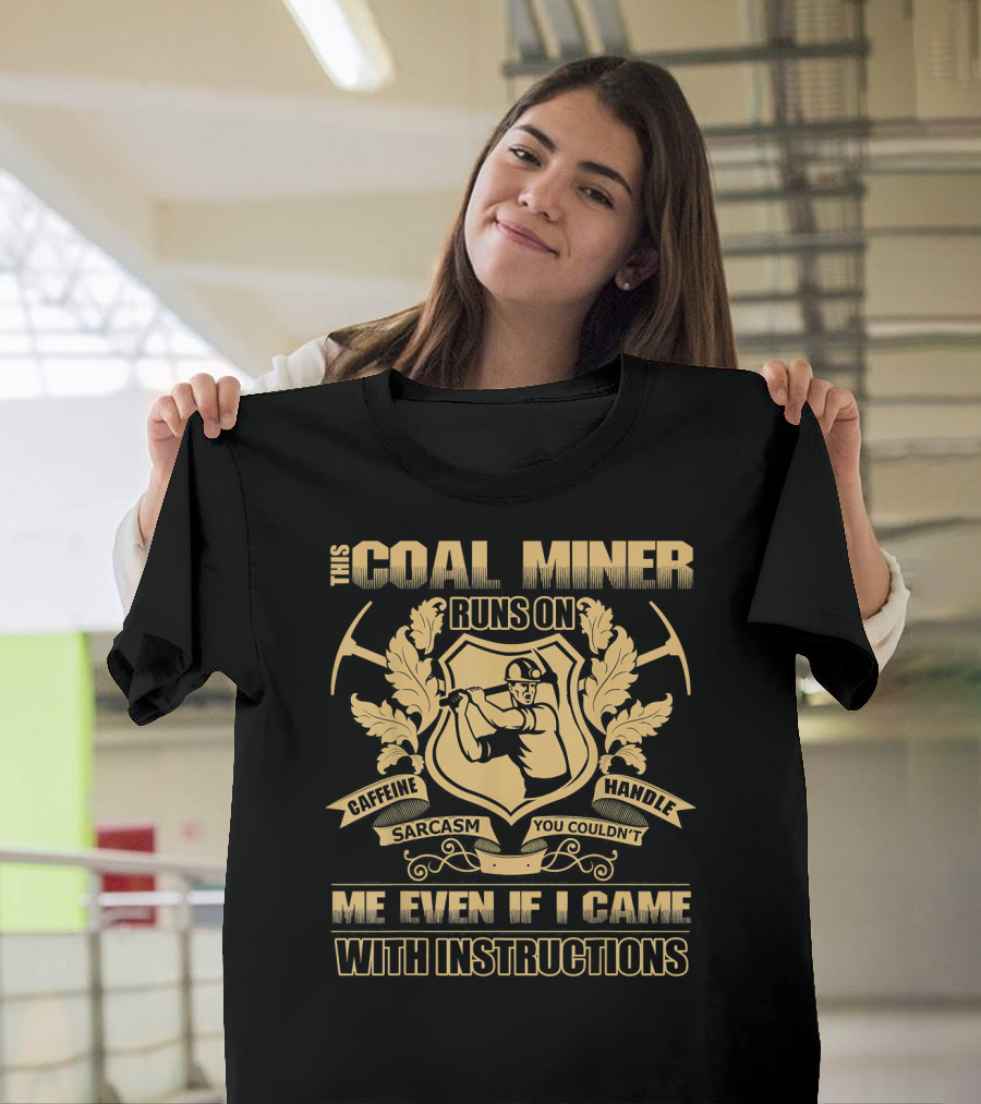 This Coal Miner Runs On Caffeine Sarcasm You Couldn't Handle Me Even If I Came With Instructions T-Shirt