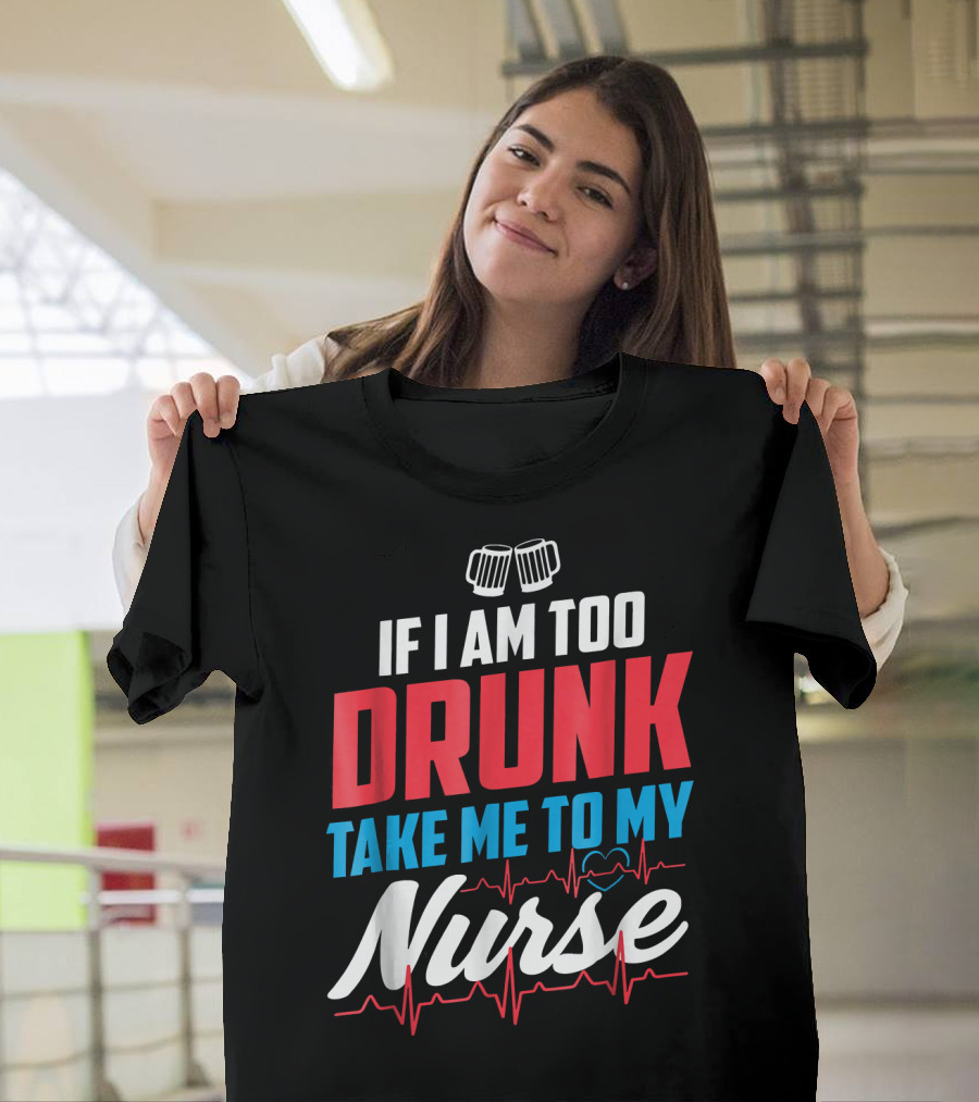 If I Am Too Drunk Take Me To My Nurse 4th of July Nursin T-Shirt