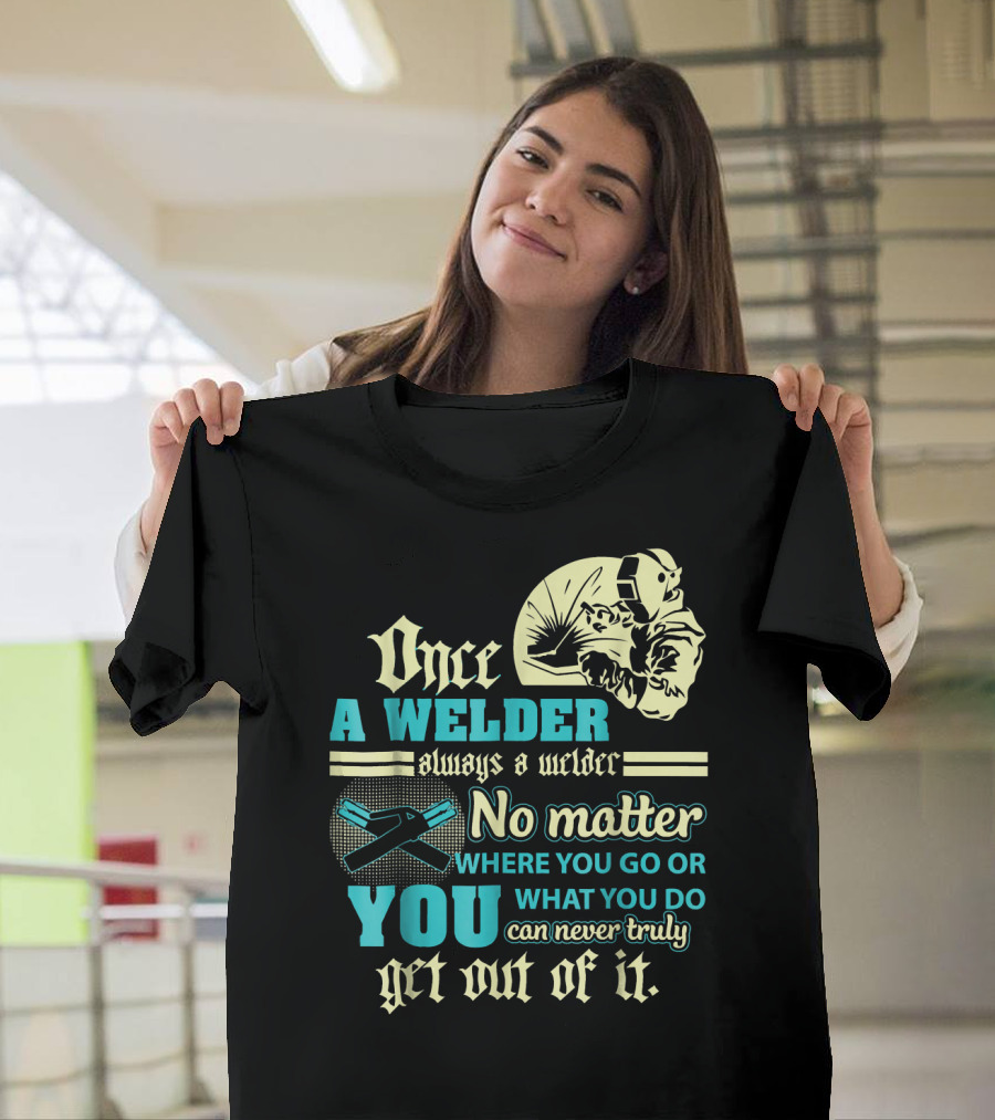 Once a Welder Always a Welder No Matter Where You Go or What You Do You Can Never Truly Get Out of It T-Shirt