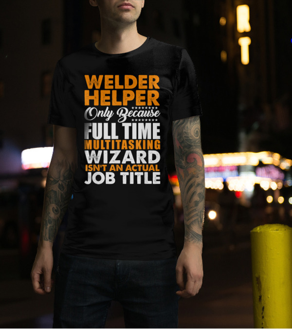 Welder Helper Only Because Full Time Multitasking Wizard Isn't An Actual Job Title T-Shirt