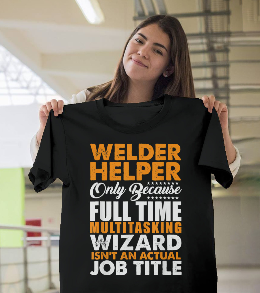 Welder Helper Only Because Full Time Multitasking Wizard Isn't An Actual Job Title T-Shirt