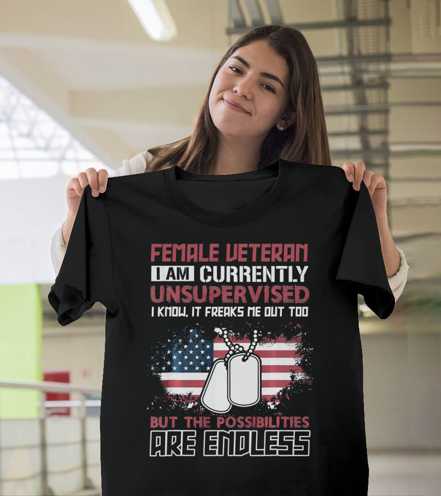 FEMALE VETERAN I AM CURRENTLY UNSUPERVISED I KNOW IT FREAKS ME OUT TOO BUT THE POSSIBILITIES ARE ENDLESS T-Shirt