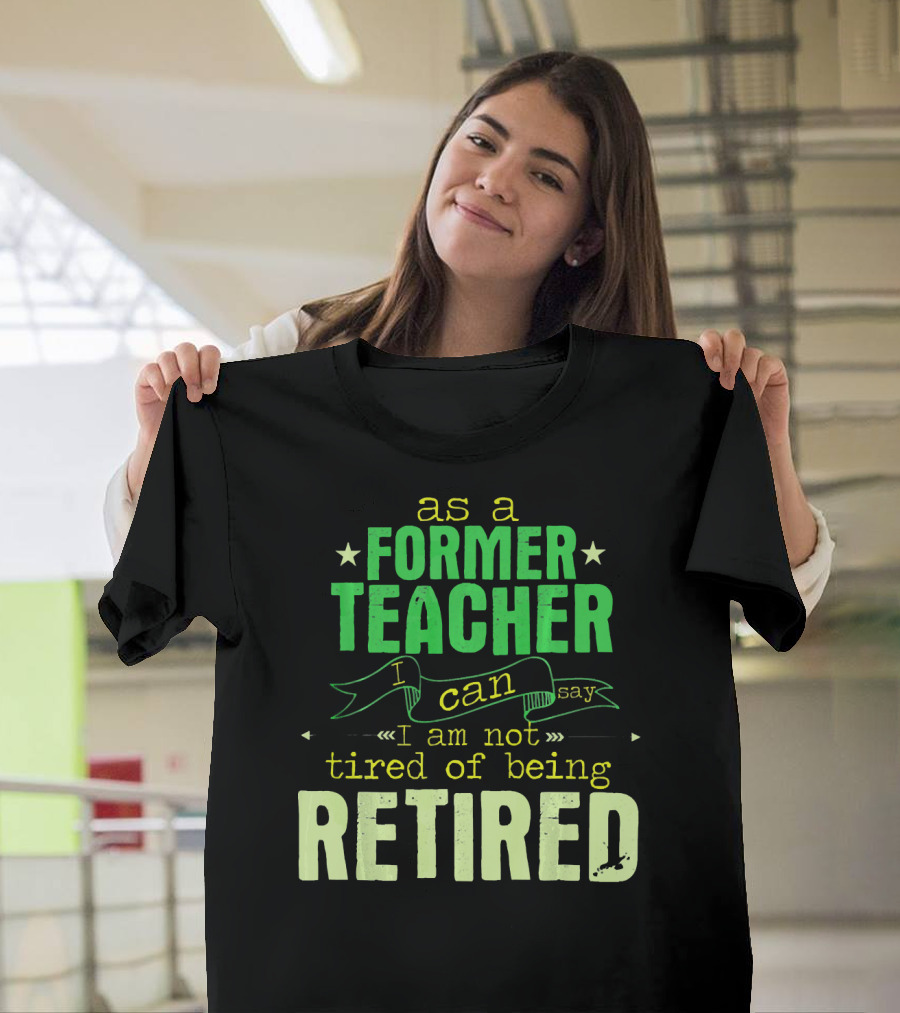 As a Former Teacher I Can Say I Am Not Tired of Being Retired T-Shirt