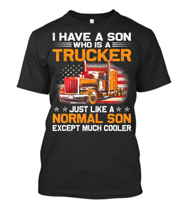 I Have A Son Who Is A Trucker Just Like A Normal Son Except Much Cooler American Flag Big Rig T-Shirt
