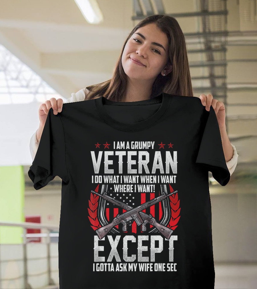 I Am a Grumpy Veteran I Do What I Want When I Want Where I Want Except I Gotta Ask My Wife One Sec T-Shirt