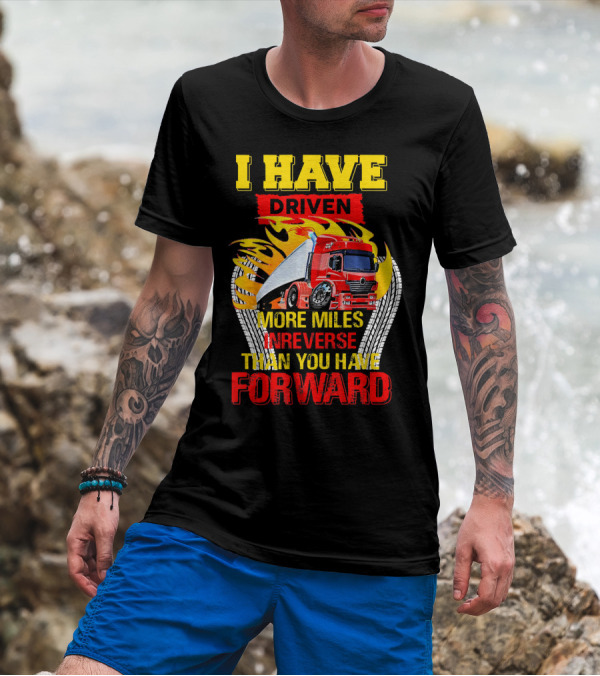 I Have Driven More Miles In Reverse Than You Have Forward T-Shirt