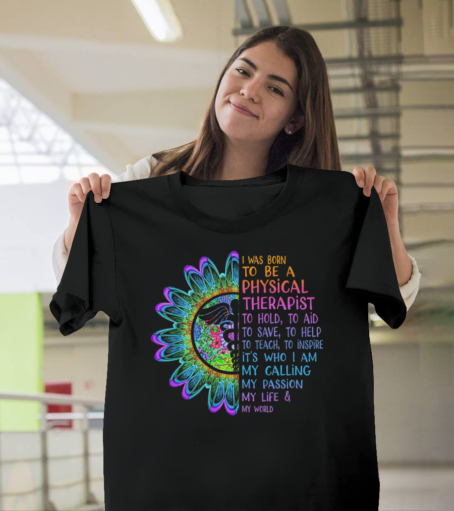 I Was Born To Be A Physical Therapist To Hold Aid Save Help Teach Inspire It's Who I Am My Calling My Passion My Life My World T-Shirt