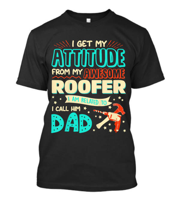 I Get My Attitude From My Awesome Roofer I Am Related To I Call Him Dad T-Shirt