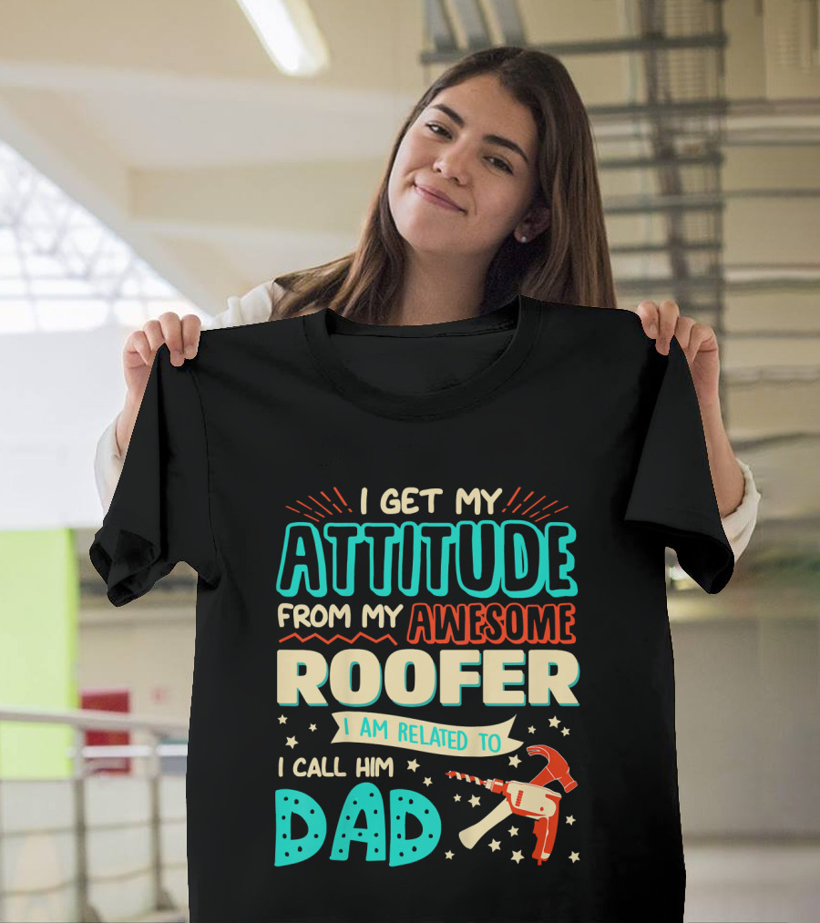 I Get My Attitude From My Awesome Roofer I Am Related To I Call Him Dad T-Shirt