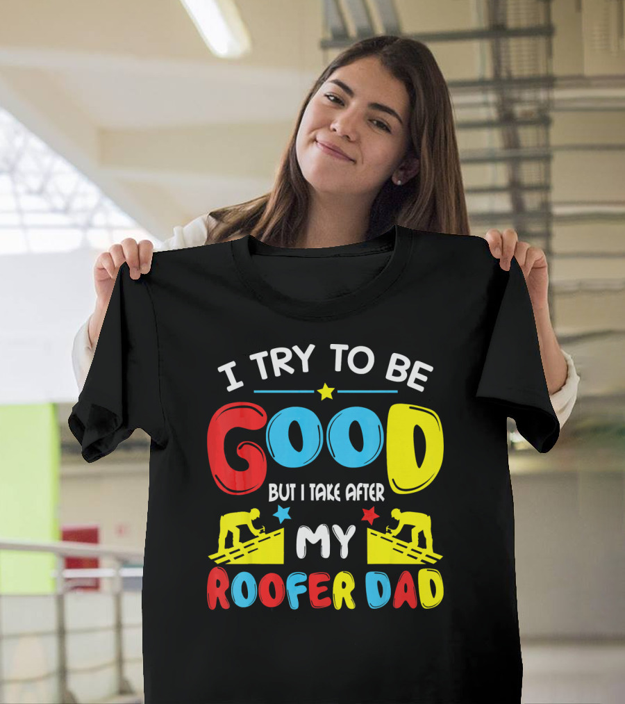 I Try To Be Good But I Take After My Roofer Dad T-Shirt