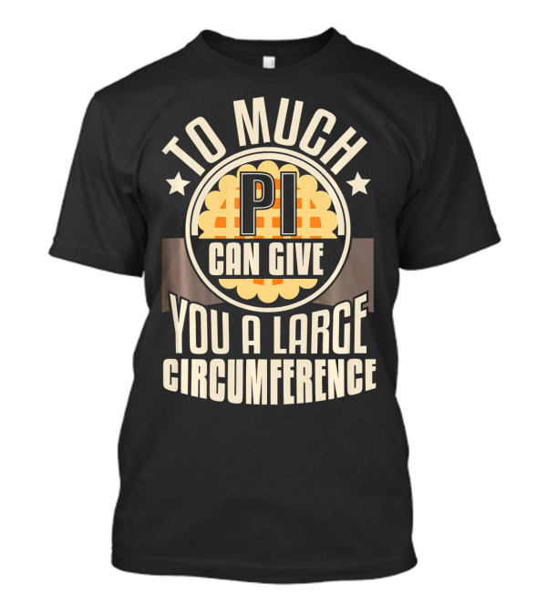 To Much Pi Can Give You A Large Circumference Funny Math Geek Teacher T-Shirt