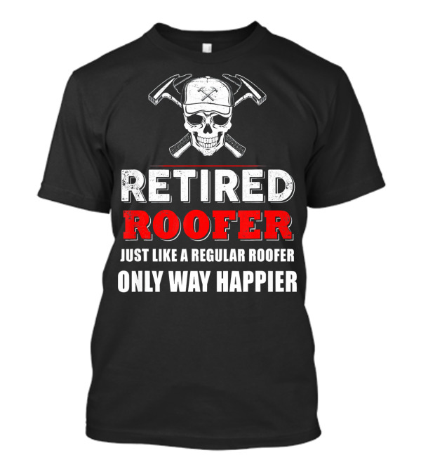 Retired Roofer Just Like A Regular Roofer Only Way Happier Skull And Crossed Hammers T-Shirt