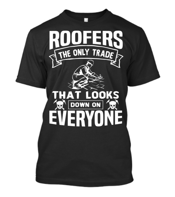 ROOFERS THE ONLY TRADE THAT LOOKS DOWN ON EVERYONE T-Shirt