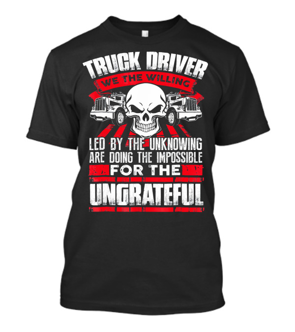 Truck Driver We The Willing Led By The Unknowing Are Doing The Impossible For The Ungrateful Trucker T-Shirt