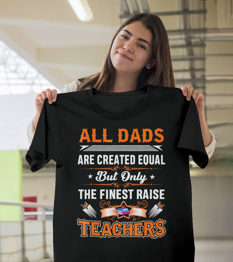 All Dads Are Created Equal But Only The Finest Raise Teachers T-Shirt