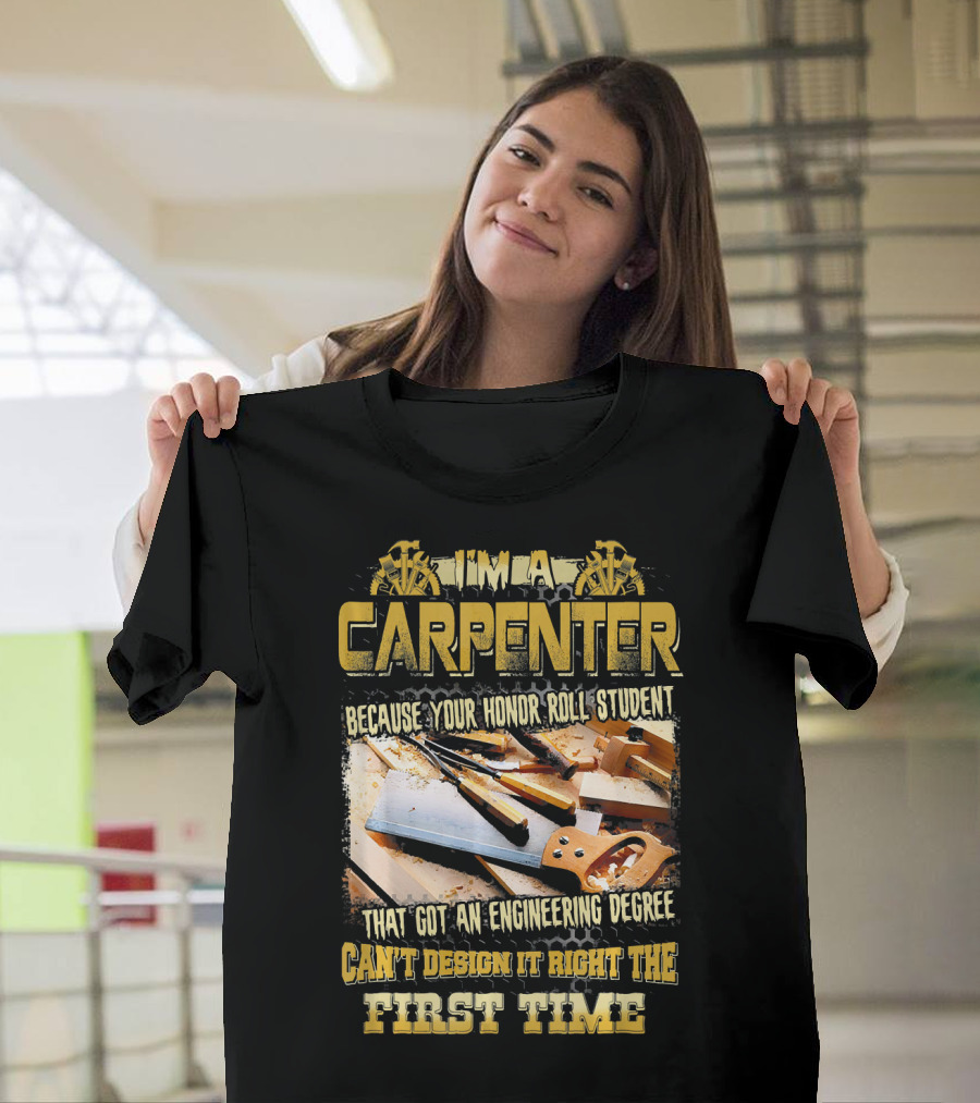 I'M A CARPENTER BECAUSE YOUR HONOR ROLL STUDENT THAT GOT AN ENGINEERING DEGREE CAN'T DESIGN IT RIGHT THE FIRST TIME T-Shirt