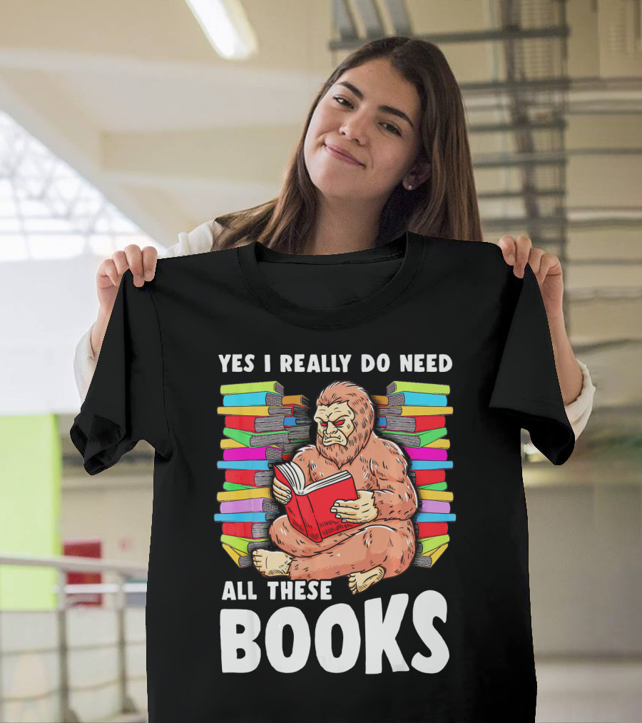Bigfoot Squatch Funny Reading Yes I Really Do Need All These Books T-Shirt