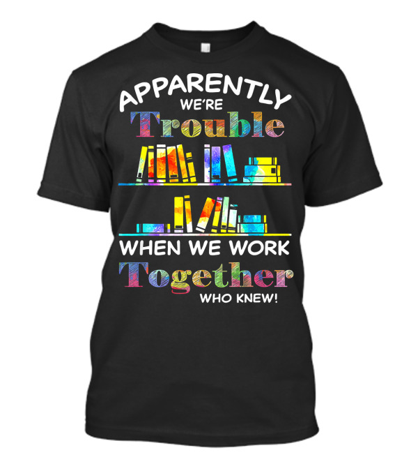 Apparently We're Trouble When We Work Together Who Knew Books Colorful T-Shirt
