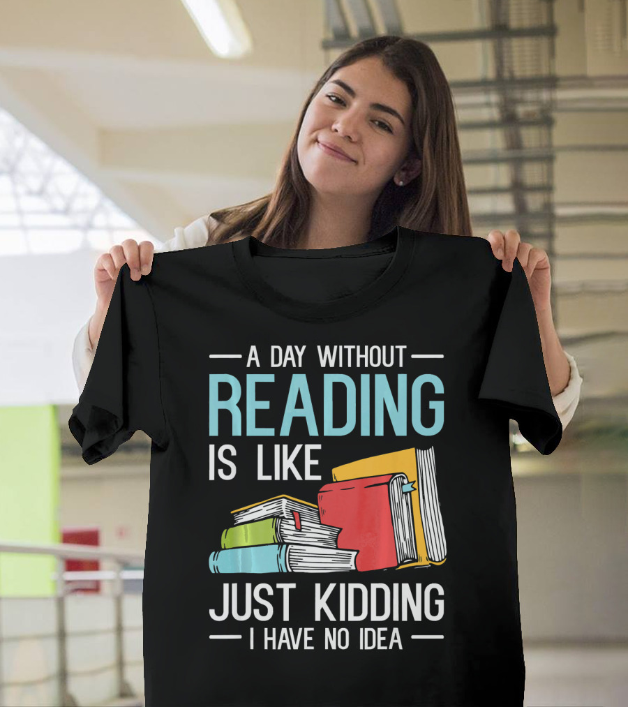 A Day Without Reading Is Like Just Kidding I Have No Idea Bookworm Librarian Book Reader Read T-Shirt