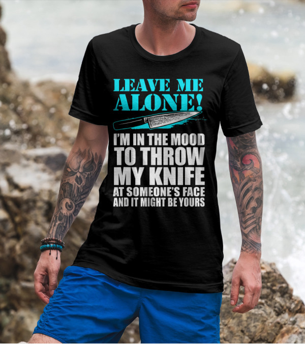 Leave Me Alone I'm In The Mood To Throw My Knife At Someone's Face And It Might Be Yours T-Shirt