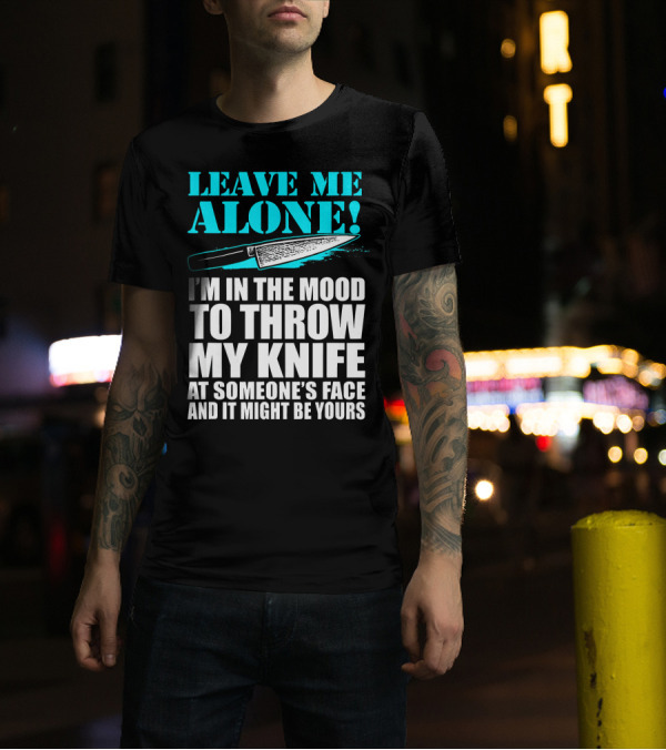 Leave Me Alone I'm In The Mood To Throw My Knife At Someone's Face And It Might Be Yours T-Shirt