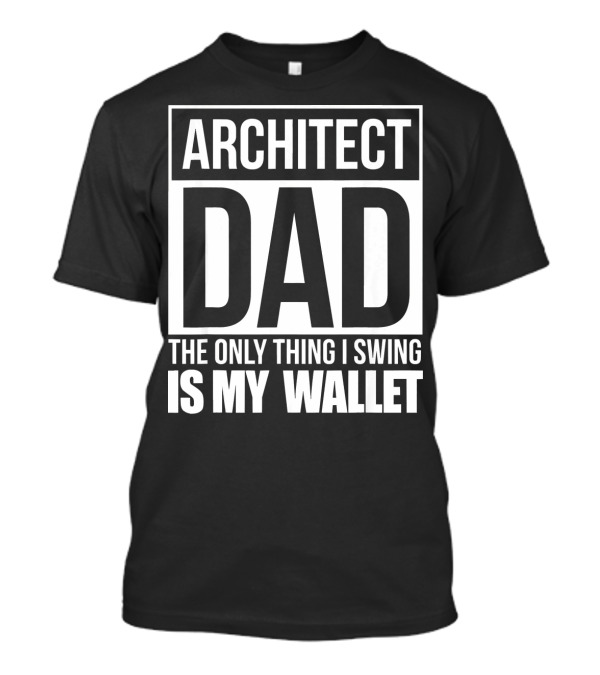 ARCHITECT DAD THE ONLY THING I SWING IS MY WALLET T-Shirt