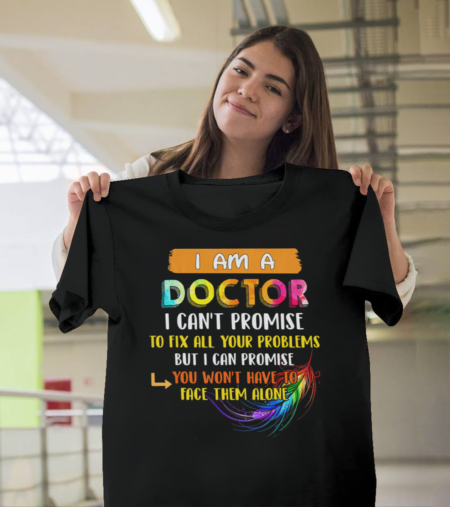 I Am A Doctor I Can't Promise To Fix All Your Problems But I Can Promise You Won't Have To Face Them Alone T-Shirt