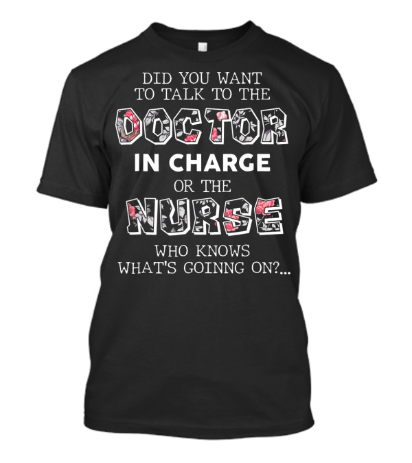 Did You Want To Talk To The Doctor In Charge Or The Nurse Who Knows What's Going On? T-Shirt