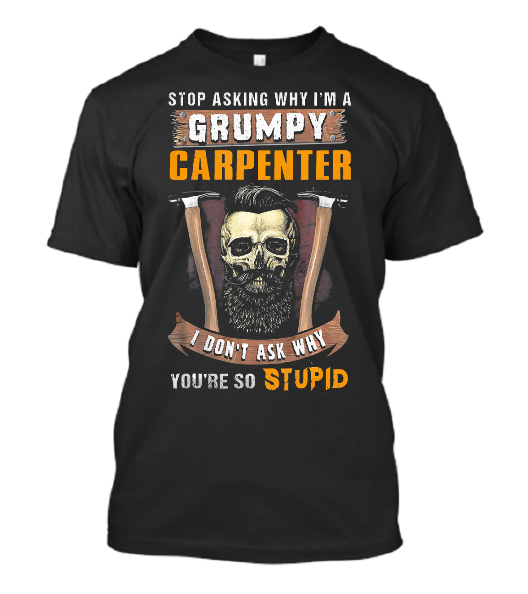 STOP ASKING WHY I'M A GRUMPY CARPENTER I DON'T ASK WHY YOU'RE SO STUPID T-Shirt