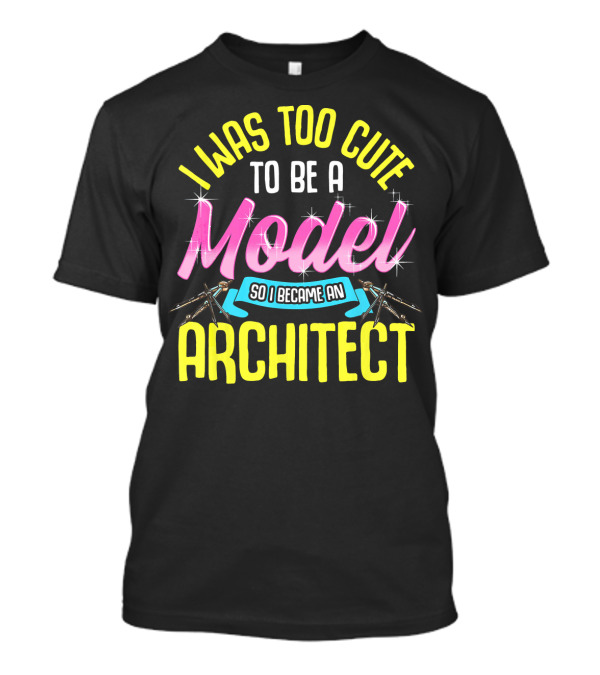 I Was Too Cute To Be A Model So I Became An Architect T-Shirt