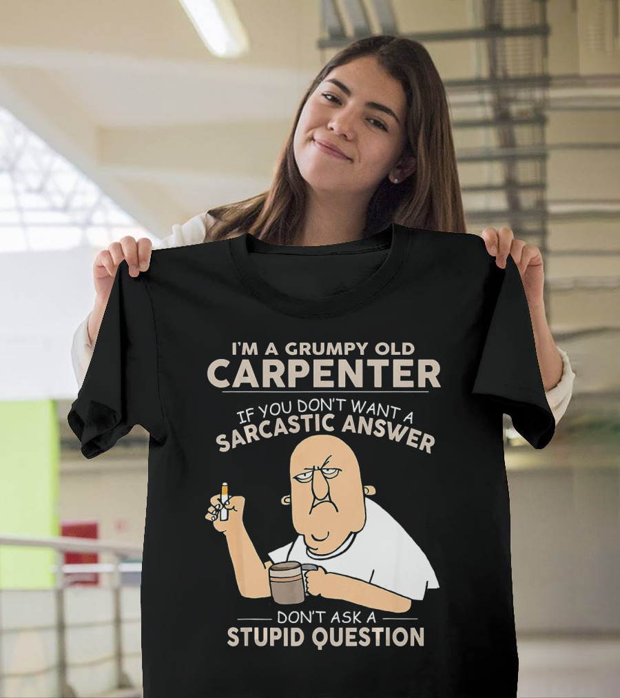 I'M A GRUMPY OLD CARPENTER IF YOU DON'T WANT A SARCASTIC ANSWER DON'T ASK A STUPID QUESTION T-Shirt