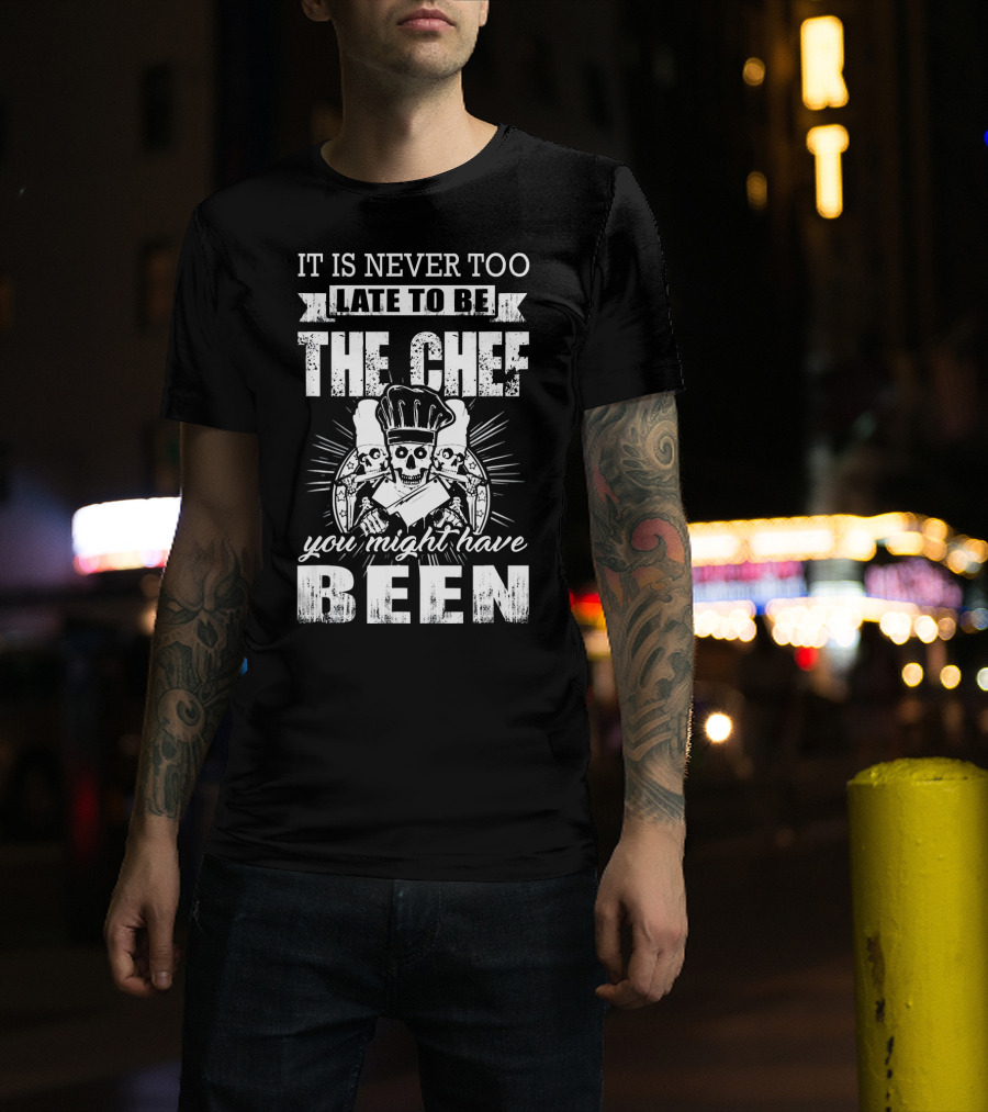 IT IS NEVER TOO LATE TO BE THE CHEF YOU MIGHT HAVE BEEN T-Shirt