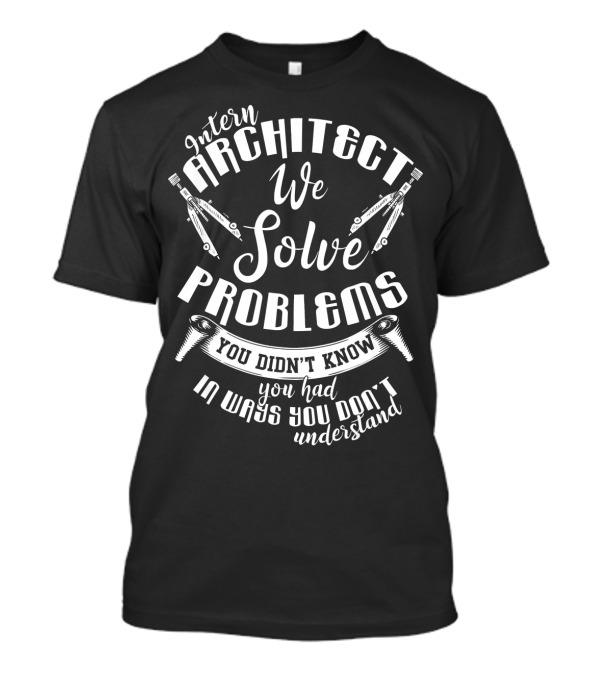 Intern Architect We Solve Problems You Didn't Know You Had In Ways You Don't Understand T-Shirt