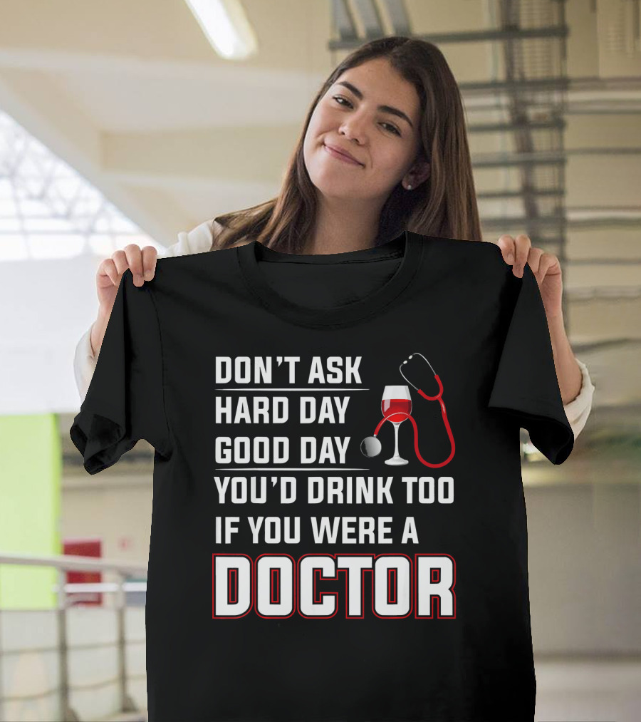 DON'T ASK HARD DAY GOOD DAY YOU'D DRINK TOO IF YOU WERE A DOCTOR T-Shirt