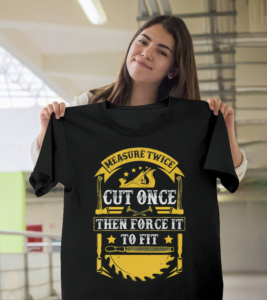 Measure Twice Cut Once Then Force It to Fit Carpentry Tools T-Shirt