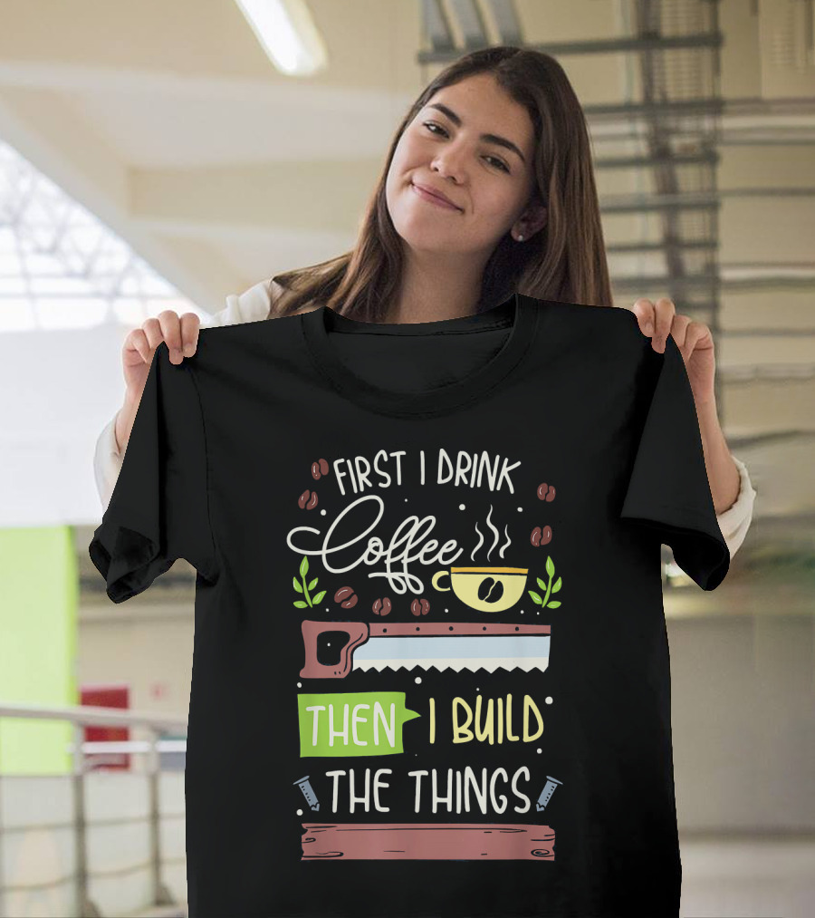 First I Drink Coffee Then I Build The Things Mens Carpenter Woodworker Lumberjack T-Shirt