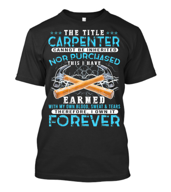 The Title Carpenter Cannot Be Inherited Nor Purchased This I Have Earned With My Own Blood Sweat And Tears Therefore I Own It Forever T-Shirt