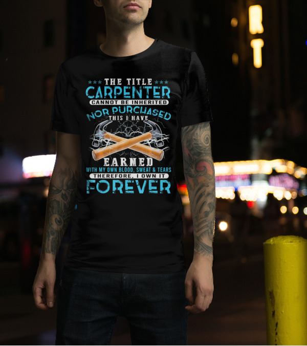 The Title Carpenter Cannot Be Inherited Nor Purchased This I Have Earned With My Own Blood Sweat And Tears Therefore I Own It Forever T-Shirt