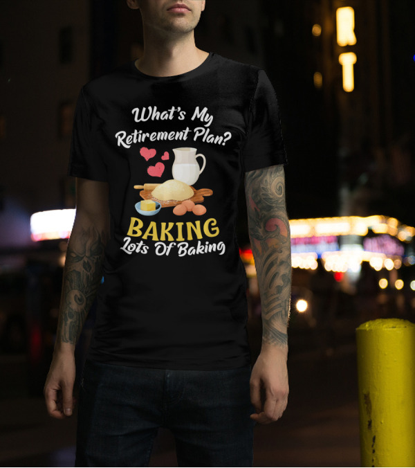 What's My Retirement Plan Baking Lots Of Baking T-Shirt