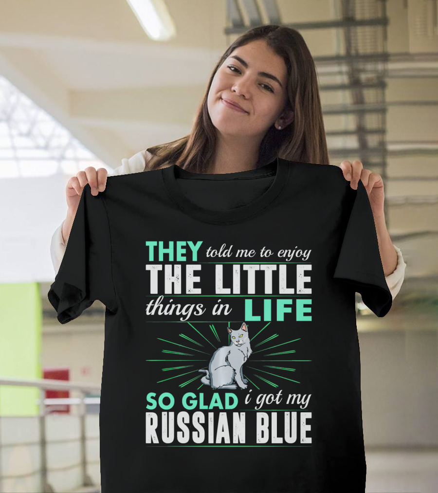 They Told Me to Enjoy the Little Things in Life So Glad I Got My Russian Blue T-Shirt