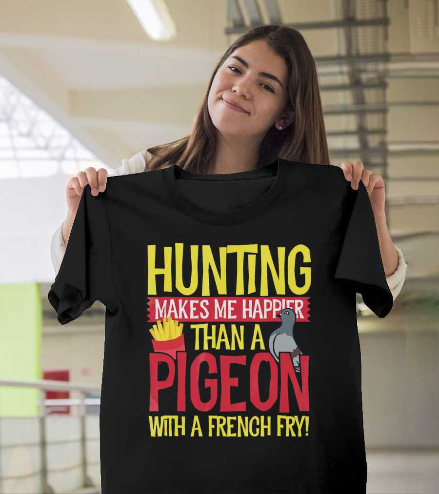 Hunting Makes Me Happier Than A Pigeon With A French Fry T-Shirt