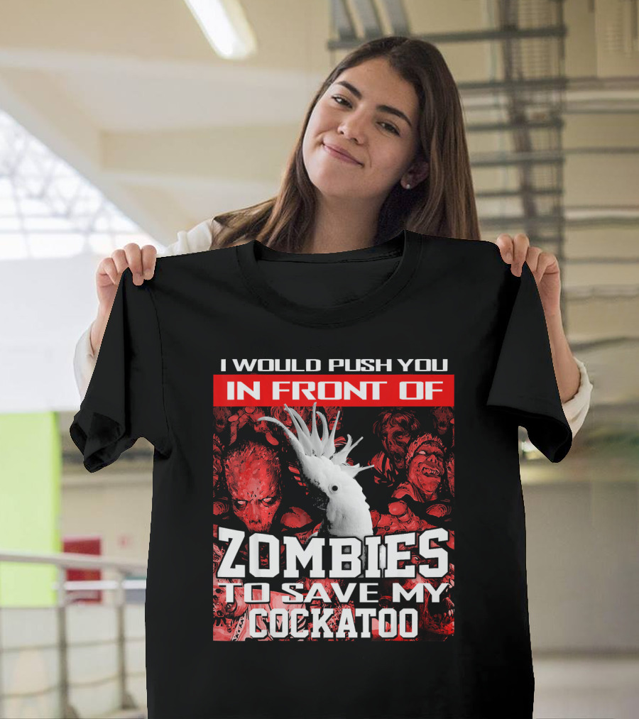 I Would Push You In Front Of Zombies To Save My Cockatoo T-Shirt